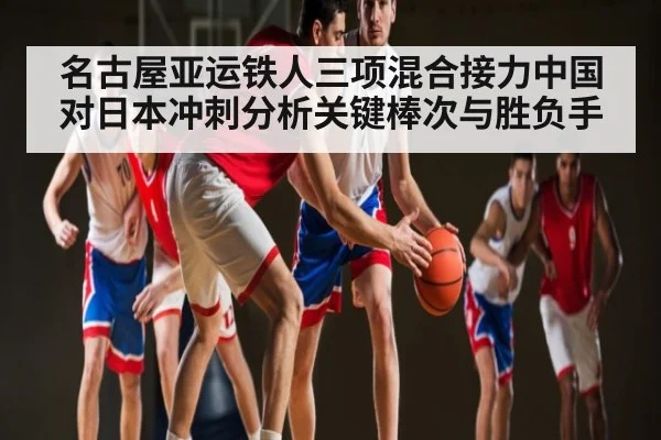 名古屋亚运铁人三项混合接力中国对日本冲刺分析关键棒次与胜负手